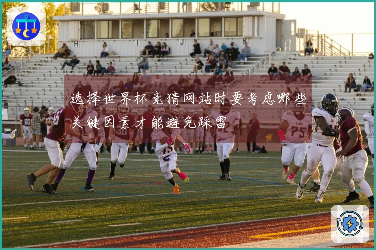 选择世界杯竞猜网站时要考虑哪些关键因素才能避免踩雷