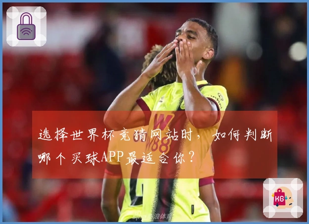 选择世界杯竞猜网站时，如何判断哪个买球APP最适合你？
