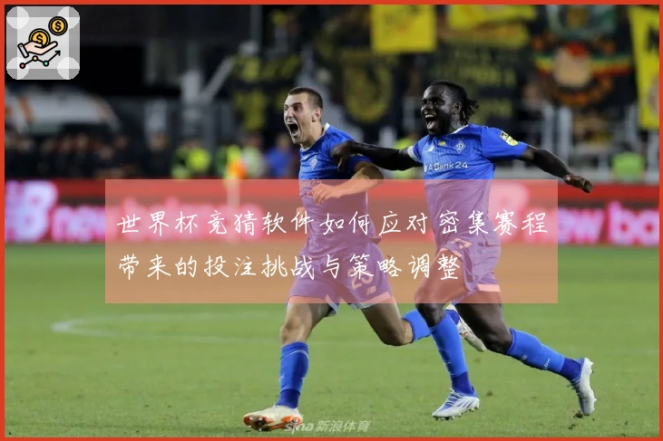 世界杯竞猜软件如何应对密集赛程带来的投注挑战与策略调整