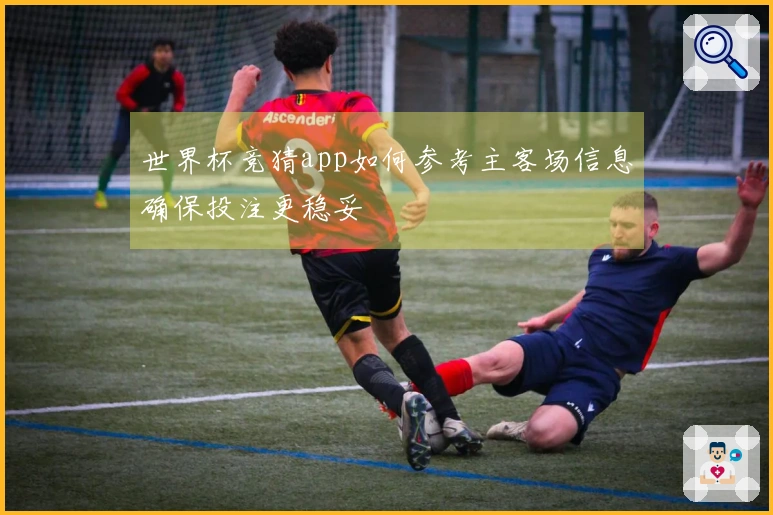 世界杯竞猜app如何参考主客场信息确保投注更稳妥