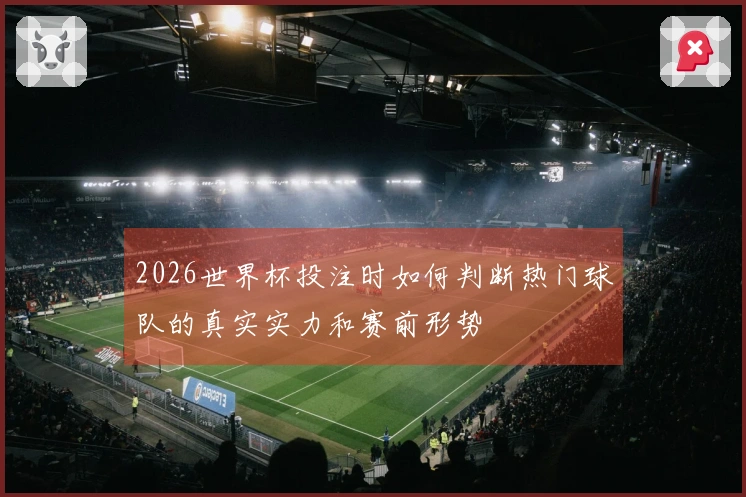 2026世界杯投注时如何判断热门球队的真实实力和赛前形势