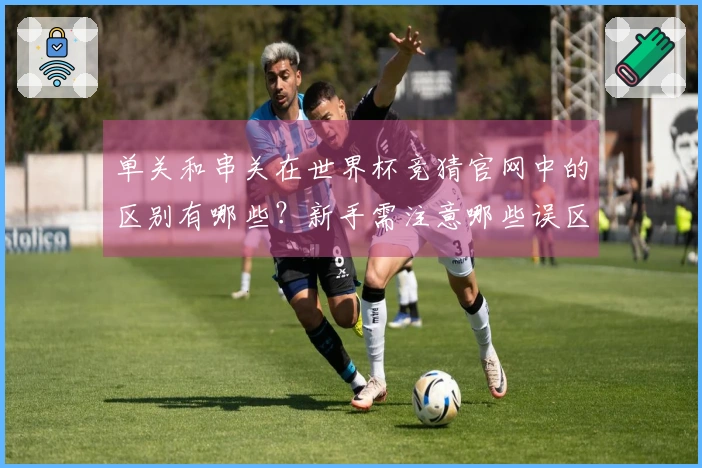 单关和串关在世界杯竞猜官网中的区别有哪些？新手需注意哪些误区？