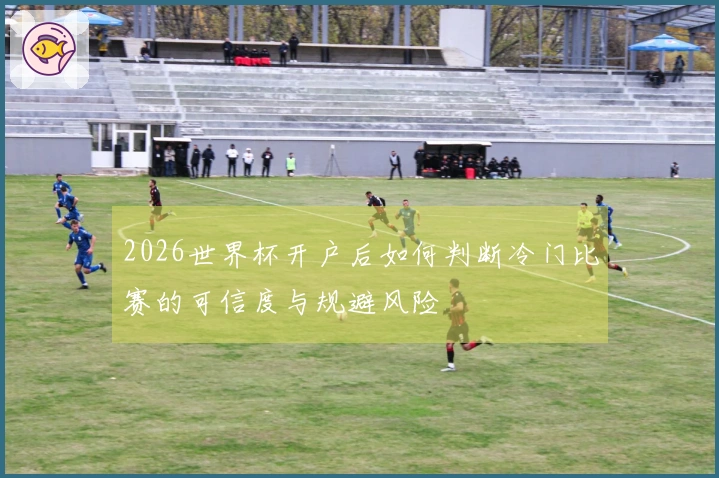 2026世界杯开户后如何判断冷门比赛的可信度与规避风险