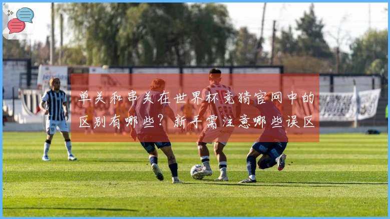 单关和串关在世界杯竞猜官网中的区别有哪些？新手需注意哪些误区？