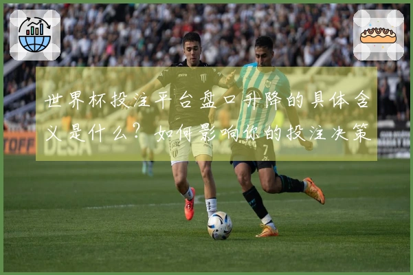 世界杯投注平台盘口升降的具体含义是什么？如何影响你的投注决策？